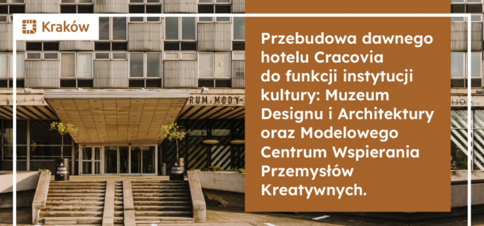 Fasada betonowego budynku z szerokimi schodami prowadzącymi do zadaszonego, przeszklonego wejścia, prostokątnymi oknami na kondygnacjach, w lewym górnym rogu logo "Kraków" oraz po prawej duży brązowy panel z białym tekstem informującym o przebudowie dawnego hotelu Cracovia na Muzeum Designu i Architektury oraz Modelowe Centrum Wspierania Przemysłów Kreatywnych.