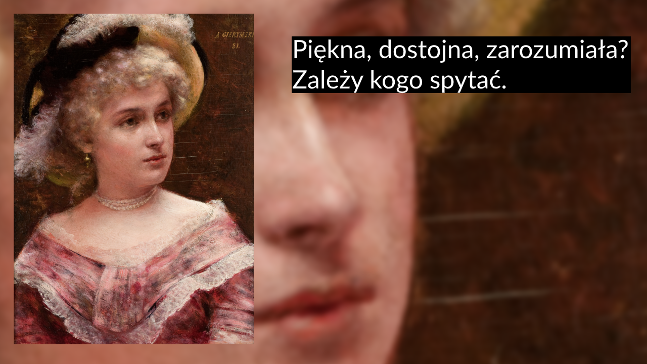 Malarski portret młodej kobiety w różowej koronkowej sukni z perłowym naszyjnikiem i kapeluszem z piórem po lewej, rozmyte zbliżenie twarzy jako tło po prawej oraz na czarnym pasku w górnej prawej części biały napis Piękna, dostojna, zarozumiała? Zależy kogo spytać.